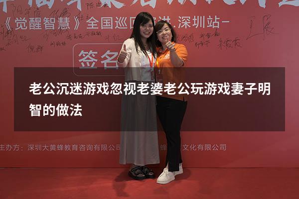 老公沉迷游戏忽视老婆（老公玩游戏妻子明智的做法）
