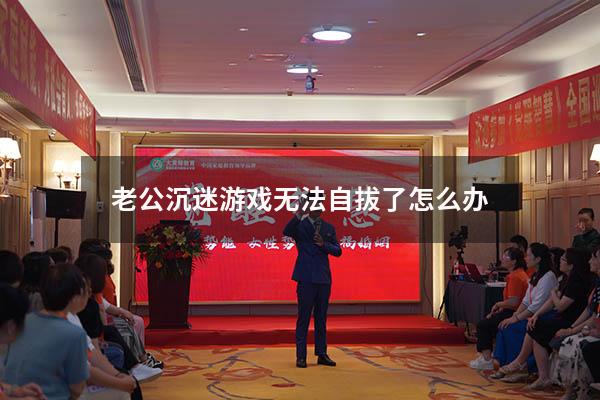 老公沉迷游戏无法自拔了怎么办