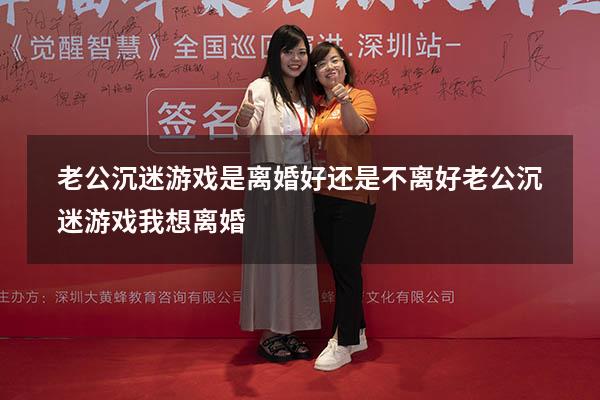 老公沉迷游戏是离婚好还是不离好（老公沉迷游戏我想离婚）