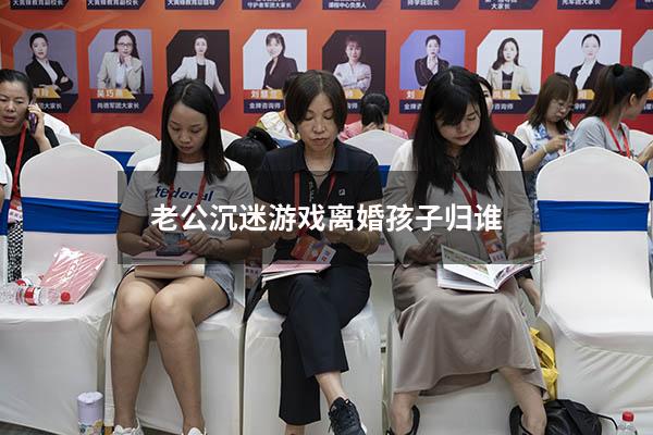老公沉迷游戏离婚孩子归谁