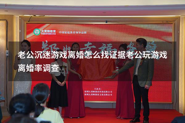 老公沉迷游戏离婚怎么找证据（老公玩游戏离婚率调查）