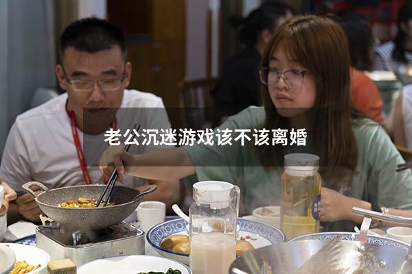 老公沉迷游戏该不该离婚