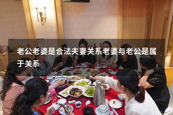 老公老婆是合法夫妻关系（老婆与老公是属于关系）