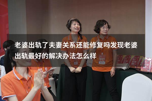 老婆出轨了夫妻关系还能修复吗（发现老婆出轨最好的解决办法怎么样）
