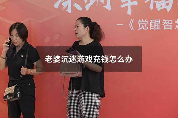 老婆沉迷游戏充钱怎么办