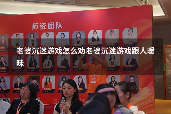 老婆沉迷游戏怎么劝（老婆沉迷游戏跟人暧昧）