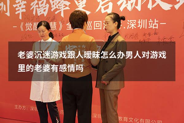 老婆沉迷游戏跟人暧昧怎么办（男人对游戏里的老婆有感情吗）