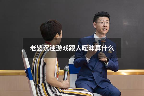 老婆沉迷游戏跟人暧昧算什么