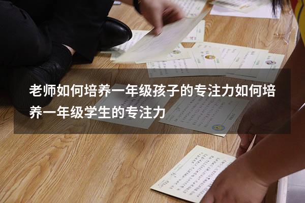 老师如何培养一年级孩子的专注力（如何培养一年级学生的专注力）