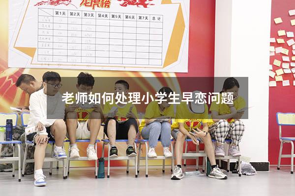 老师如何处理小学生早恋问题（学生早恋如何正确引导）