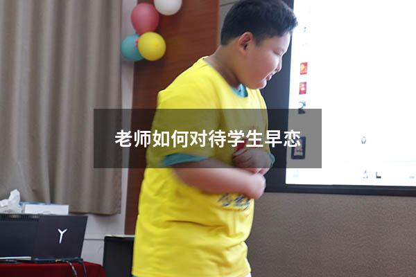 老师如何对待学生早恋（老师如何开导早恋的学生）