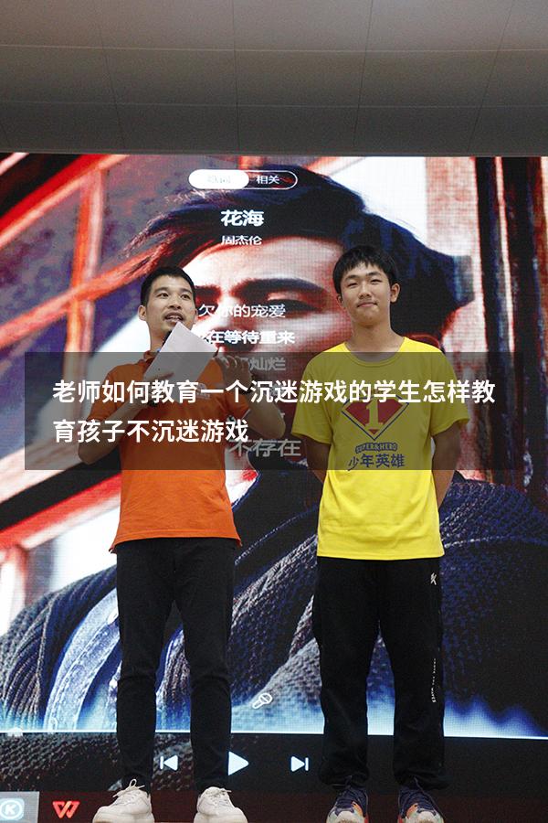 老师如何教育一个沉迷游戏的学生（怎样教育孩子不沉迷游戏）