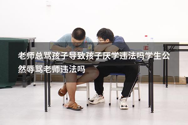 老师总骂孩子导致孩子厌学违法吗（学生公然辱骂老师违法吗）