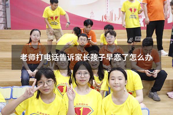 老师打电话告诉家长孩子早恋了怎么办