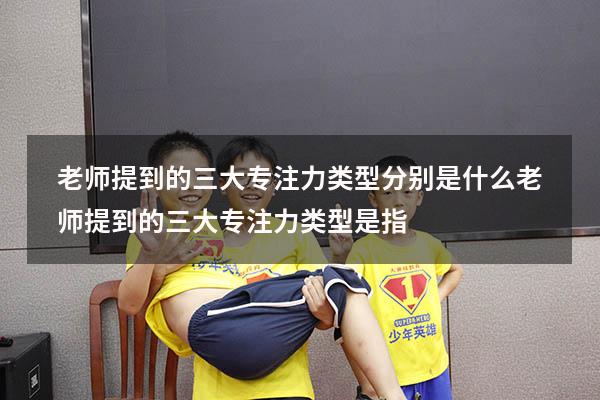 老师提到的三大专注力类型分别是什么（老师提到的三大专注力类型是指）
