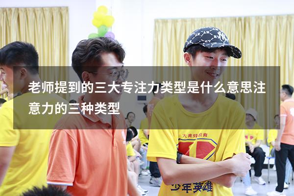 老师提到的三大专注力类型是什么意思（注意力的三种类型）