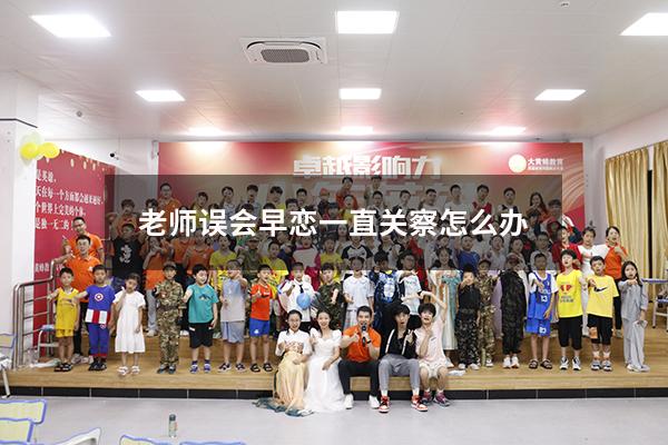 老师误会早恋一直关察怎么办