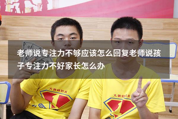 老师说专注力不够应该怎么回复（老师说孩子专注力不好家长怎么办）