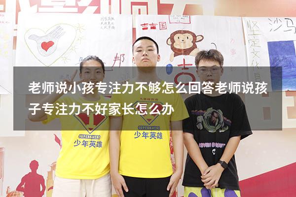 老师说小孩专注力不够怎么回答（老师说孩子专注力不好家长怎么办）