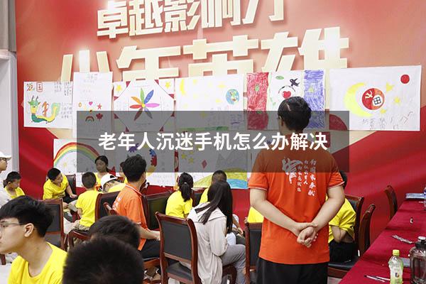 老年人沉迷手机怎么办解决