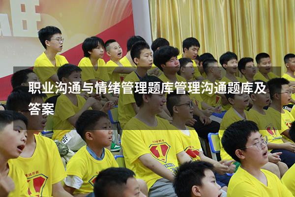 职业沟通与情绪管理题库（管理沟通题库及答案）
