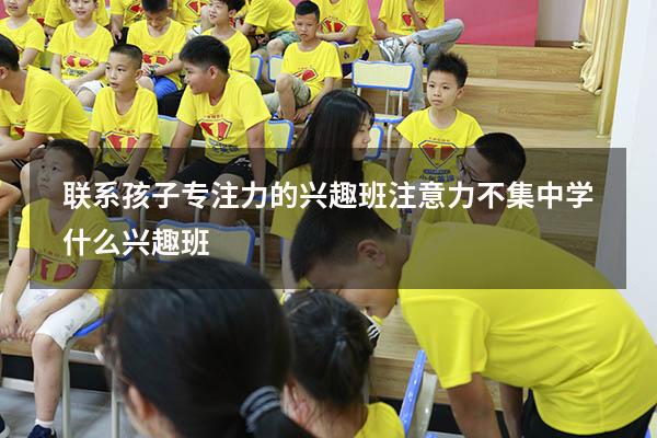 联系孩子专注力的兴趣班（注意力不集中学什么兴趣班）
