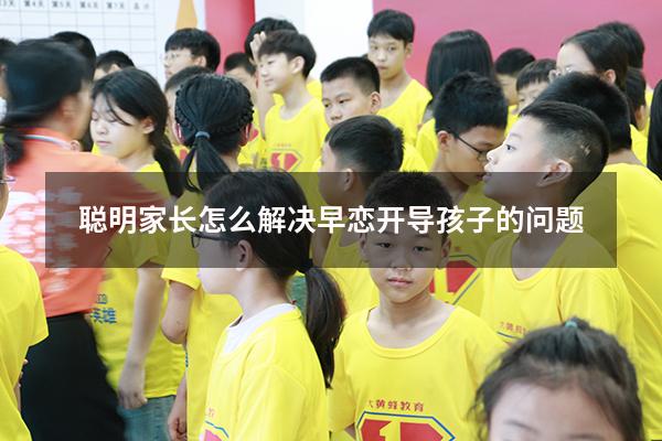 聪明家长怎么解决早恋开导孩子的问题