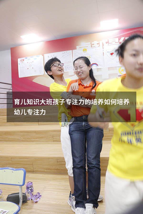 育儿知识大班孩子专注力的培养（如何培养幼儿专注力）