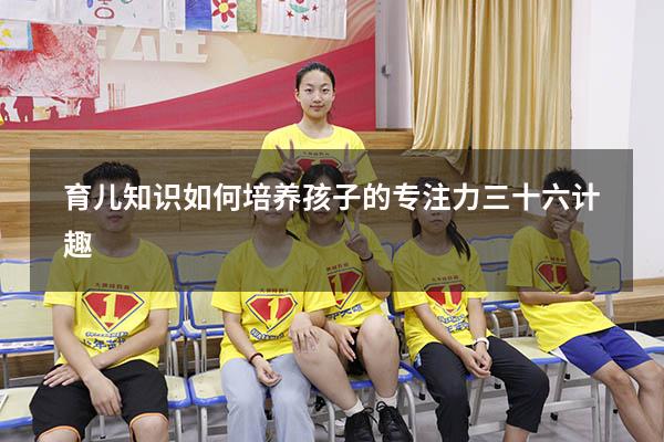 育儿知识如何培养孩子的专注力三十六计趣