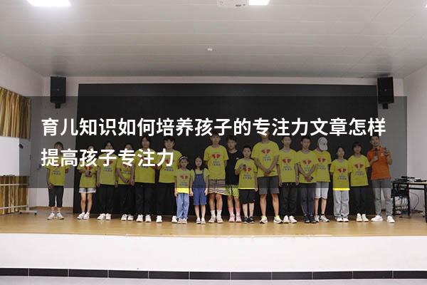 育儿知识如何培养孩子的专注力文章（怎样提高孩子专注力）