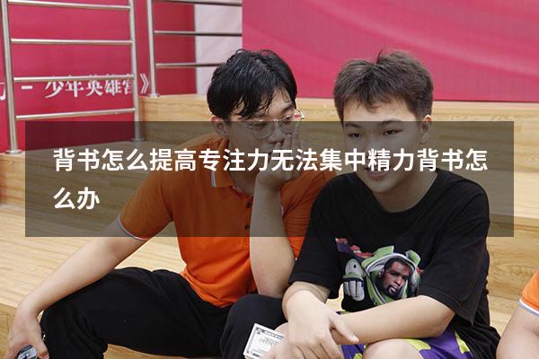 背书怎么提高专注力（无法集中精力背书怎么办）
