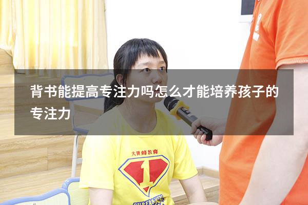 背书能提高专注力吗（怎么才能培养孩子的专注力）