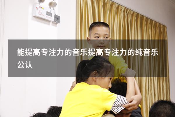 能提高专注力的音乐（提高专注力的纯音乐公认）