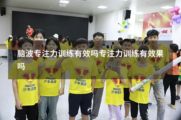 脑波专注力训练有效吗（专注力训练有效果吗）