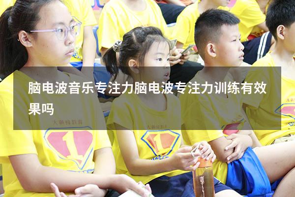 脑电波音乐专注力（脑电波专注力训练有效果吗）