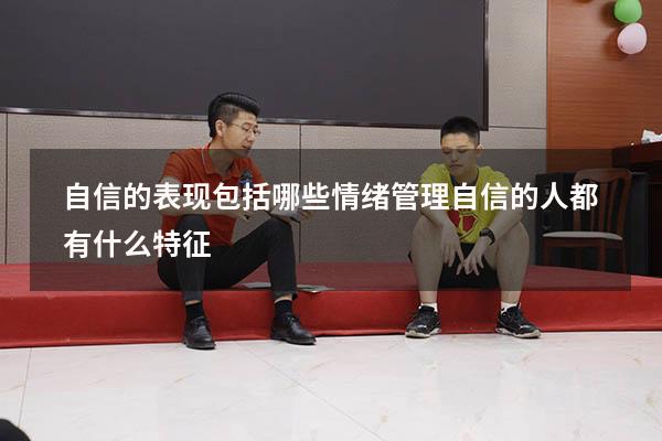 自信的表现包括哪些情绪管理（自信的人都有什么特征）