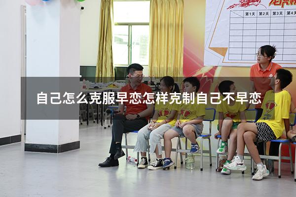 自己怎么克服早恋（怎样克制自己不早恋）
