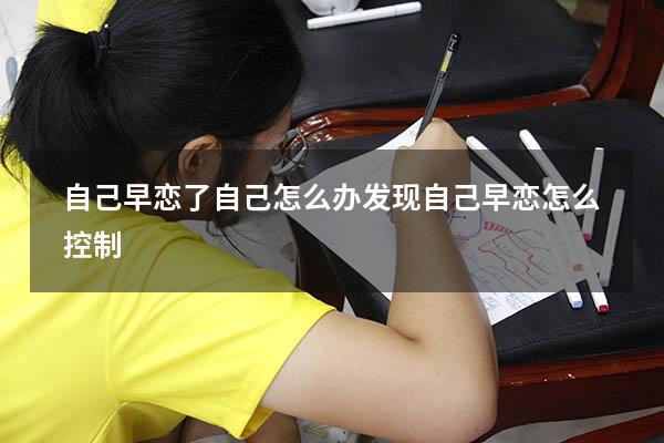 自己早恋了自己怎么办（发现自己早恋怎么控制）