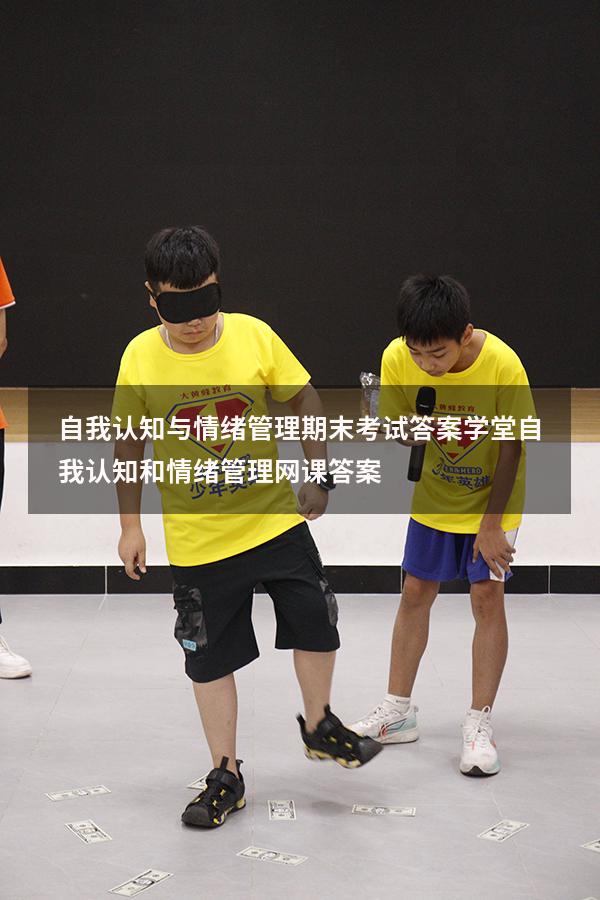 自我认知与情绪管理期末考试答案学堂（自我认知和情绪管理网课答案）