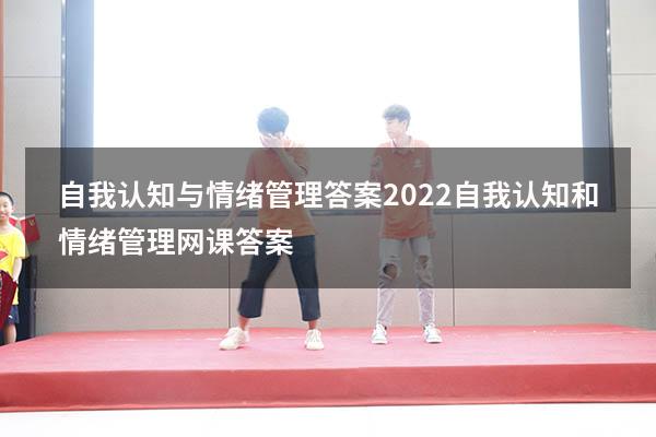 自我认知与情绪管理答案2022（自我认知和情绪管理网课答案）