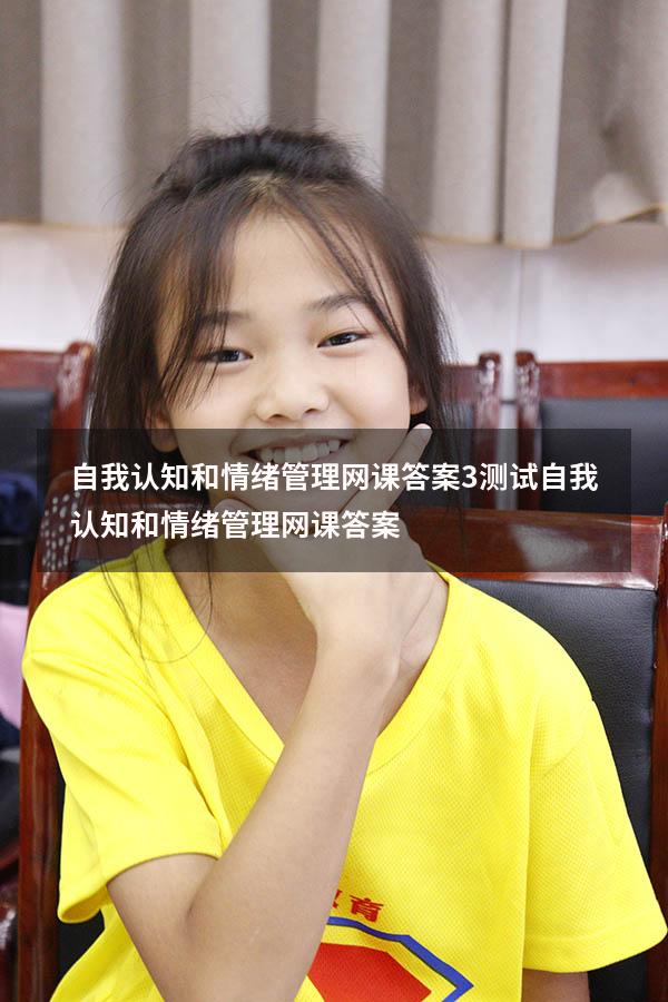 自我认知和情绪管理网课答案3测试（自我认知和情绪管理网课答案）