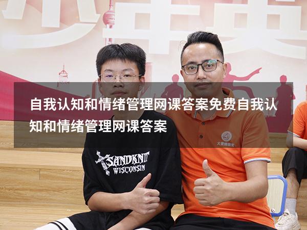 自我认知和情绪管理网课答案免费（自我认知和情绪管理网课答案）