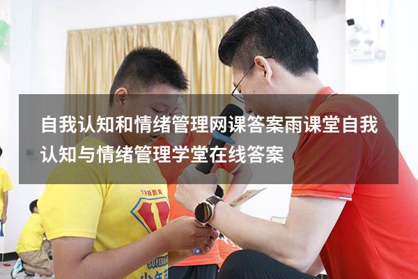 自我认知和情绪管理网课答案雨课堂（自我认知与情绪管理学堂在线答案）