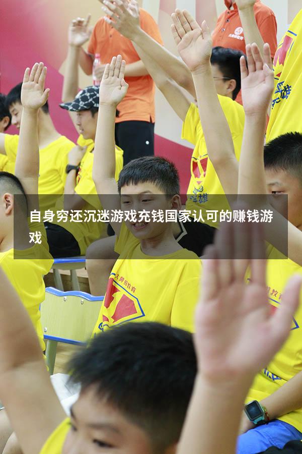 自身穷还沉迷游戏充钱（国家认可的赚钱游戏）