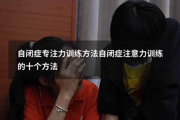 自闭症专注力训练方法（自闭症注意力训练的十个方法）