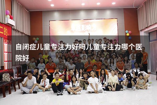 自闭症儿童专注力好吗（儿童专注力哪个医院好）