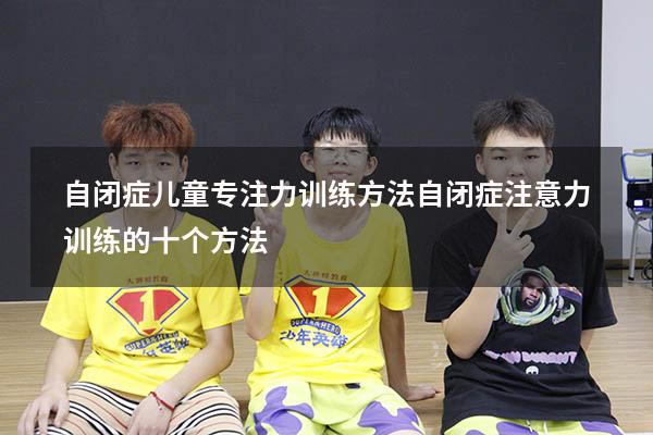 自闭症儿童专注力训练方法（自闭症注意力训练的十个方法）
