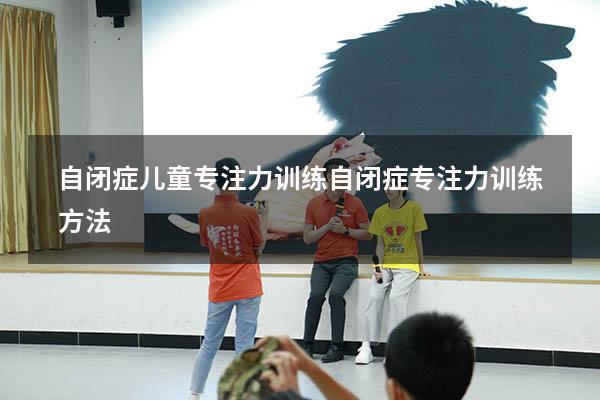 自闭症儿童专注力训练（自闭症专注力训练方法）