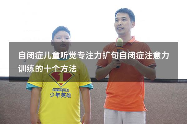 自闭症儿童听觉专注力扩句（自闭症注意力训练的十个方法）