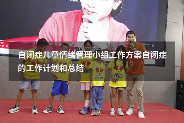 自闭症儿童情绪管理小组工作方案（自闭症的工作计划和总结）